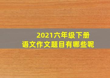 2021六年级下册语文作文题目有哪些呢