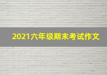 2021六年级期末考试作文