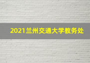 2021兰州交通大学教务处