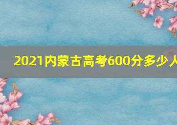 2021内蒙古高考600分多少人