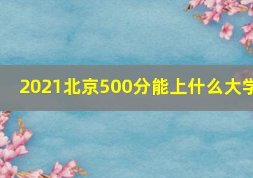 2021北京500分能上什么大学