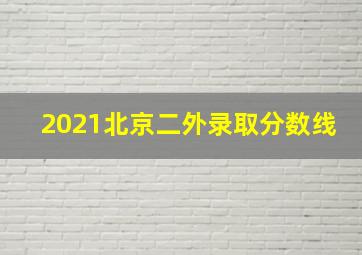 2021北京二外录取分数线