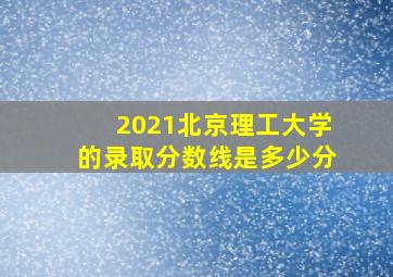 2021北京理工大学的录取分数线是多少分