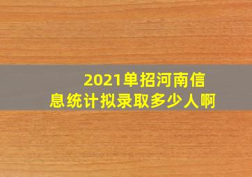 2021单招河南信息统计拟录取多少人啊