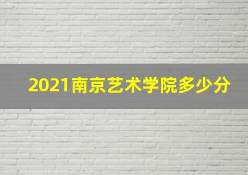 2021南京艺术学院多少分