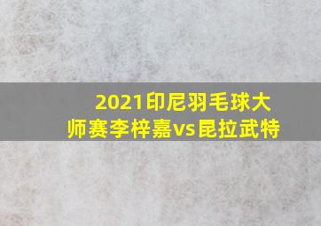 2021印尼羽毛球大师赛李梓嘉vs昆拉武特