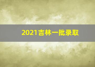 2021吉林一批录取