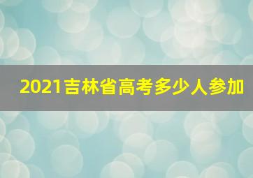 2021吉林省高考多少人参加