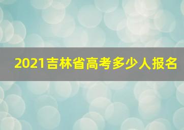 2021吉林省高考多少人报名