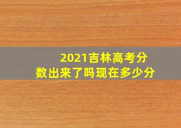 2021吉林高考分数出来了吗现在多少分