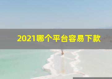 2021哪个平台容易下款