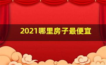 2021哪里房子最便宜