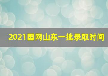 2021国网山东一批录取时间