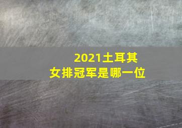 2021土耳其女排冠军是哪一位