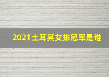 2021土耳其女排冠军是谁