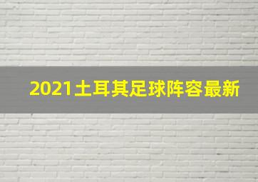 2021土耳其足球阵容最新