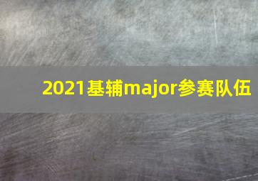 2021基辅major参赛队伍