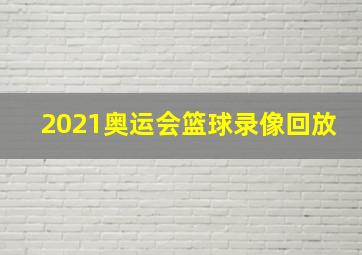 2021奥运会篮球录像回放