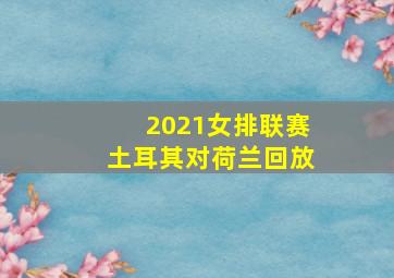 2021女排联赛土耳其对荷兰回放