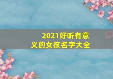 2021好听有意义的女孩名字大全