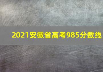 2021安徽省高考985分数线