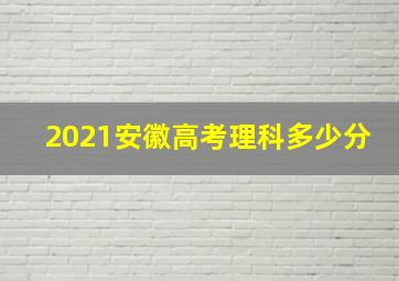 2021安徽高考理科多少分