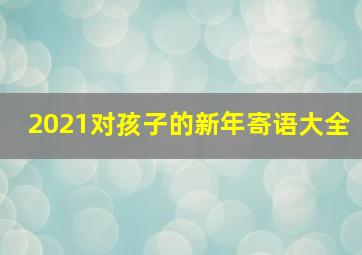 2021对孩子的新年寄语大全