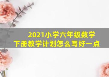 2021小学六年级数学下册教学计划怎么写好一点