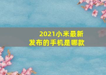 2021小米最新发布的手机是哪款