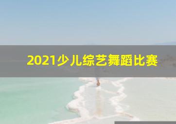 2021少儿综艺舞蹈比赛