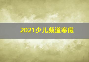 2021少儿频道寒假