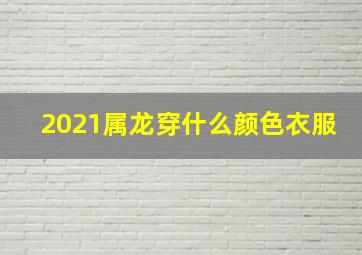 2021属龙穿什么颜色衣服