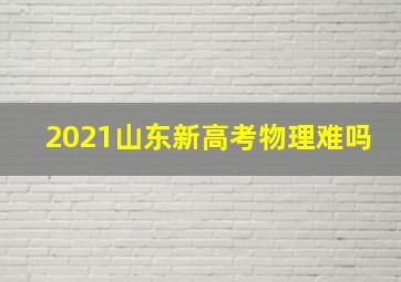 2021山东新高考物理难吗