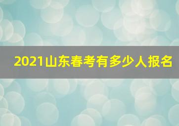 2021山东春考有多少人报名