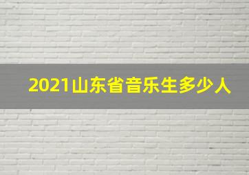 2021山东省音乐生多少人