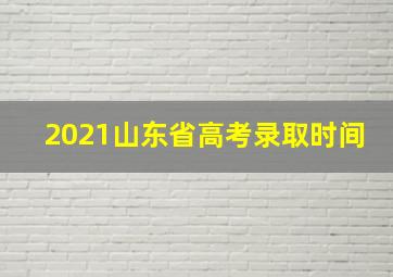 2021山东省高考录取时间