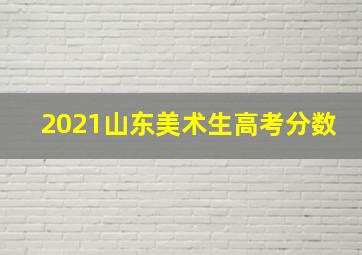 2021山东美术生高考分数