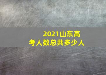 2021山东高考人数总共多少人