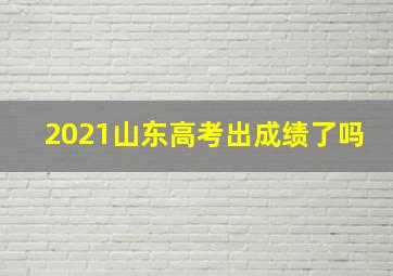 2021山东高考出成绩了吗