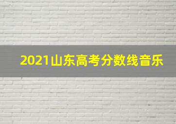 2021山东高考分数线音乐