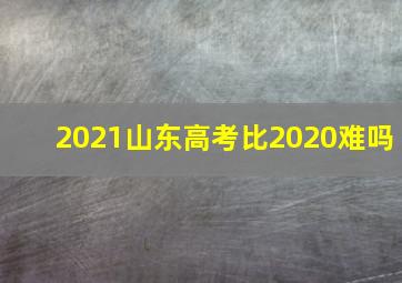 2021山东高考比2020难吗