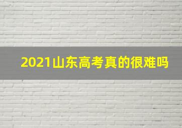 2021山东高考真的很难吗