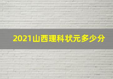 2021山西理科状元多少分