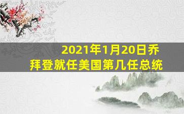 2021年1月20日乔拜登就任美国第几任总统