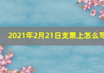 2021年2月21日支票上怎么写