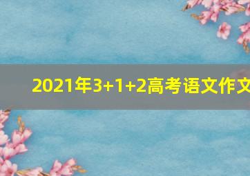 2021年3+1+2高考语文作文