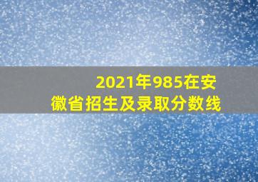 2021年985在安徽省招生及录取分数线