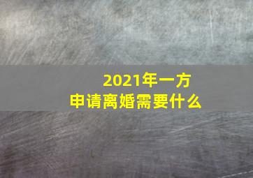 2021年一方申请离婚需要什么