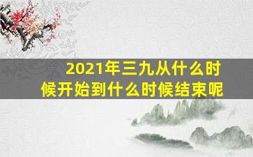 2021年三九从什么时候开始到什么时候结束呢