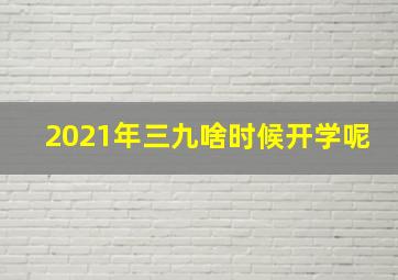 2021年三九啥时候开学呢